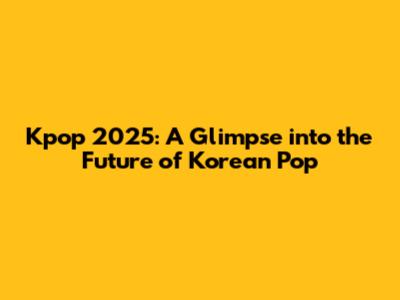 Kpop 2025: A Glimpse into the Future of Korean Pop