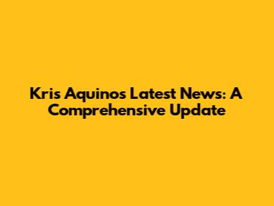 Kris Aquino's Latest News: A Comprehensive Update