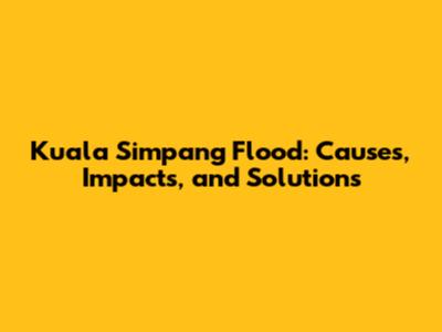 Kuala Simpang Flood: Causes, Impacts, and Solutions