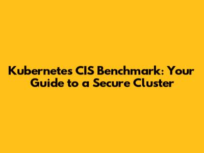 Kubernetes CIS Benchmark: Your Guide to a Secure Cluster
