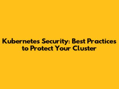 Kubernetes Security: Best Practices to Protect Your Cluster