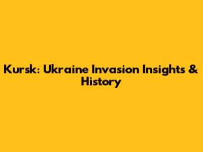 Kursk: Ukraine Invasion Insights & History