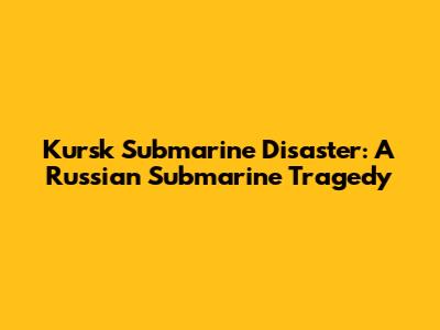 Kursk Submarine Disaster: A Russian Submarine Tragedy