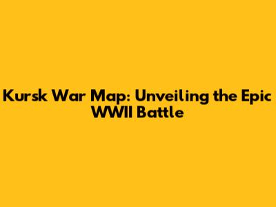 Kursk War Map: Unveiling the Epic WWII Battle