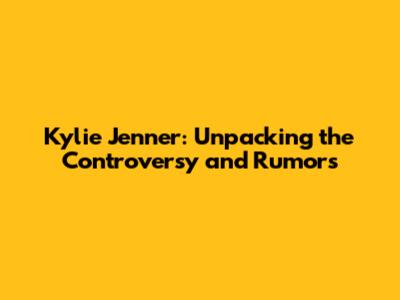 Kylie Jenner: Unpacking the Controversy and Rumors