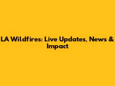 LA Wildfires: Live Updates, News & Impact
