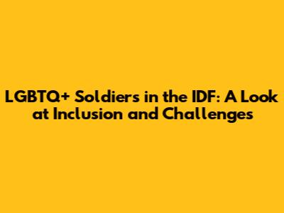 LGBTQ+ Soldiers in the IDF: A Look at Inclusion and Challenges