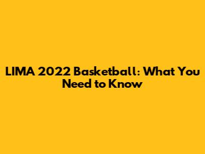 LIMA 2022 Basketball: What You Need to Know