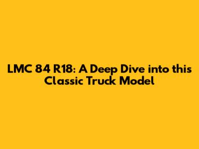 LMC 84 R18: A Deep Dive into this Classic Truck Model