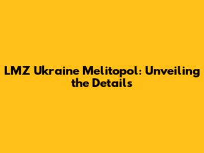 LMZ Ukraine Melitopol: Unveiling the Details