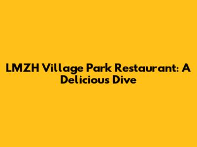 LMZH Village Park Restaurant: A Delicious Dive