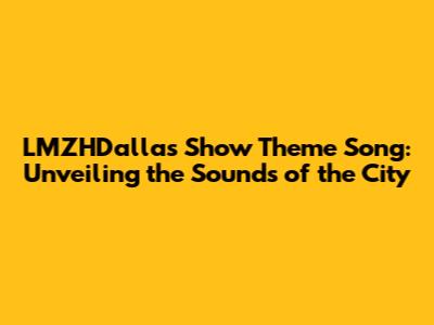 LMZHDallas Show Theme Song: Unveiling the Sounds of the City