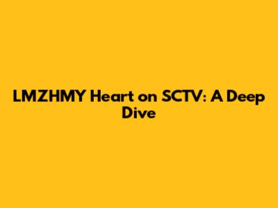 LMZHMY Heart on SCTV: A Deep Dive