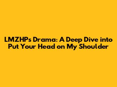 LMZHP's Drama: A Deep Dive into "Put Your Head on My Shoulder"