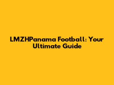 LMZHPanama Football: Your Ultimate Guide