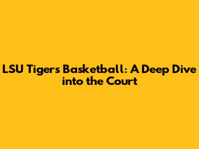LSU Tigers Basketball: A Deep Dive into the Court