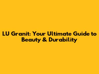 LU Granit: Your Ultimate Guide to Beauty & Durability