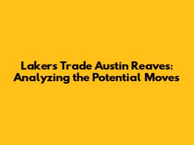 Lakers Trade Austin Reaves: Analyzing the Potential Moves