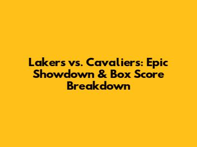 Lakers vs. Cavaliers: Epic Showdown & Box Score Breakdown
