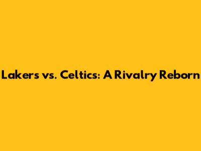 Lakers vs. Celtics: A Rivalry Reborn