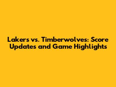 Lakers vs. Timberwolves: Score Updates and Game Highlights
