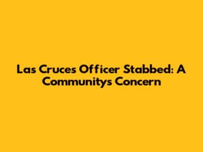 Las Cruces Officer Stabbed: A Community's Concern