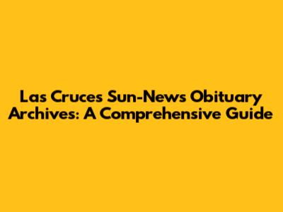 Las Cruces Sun-News Obituary Archives: A Comprehensive Guide