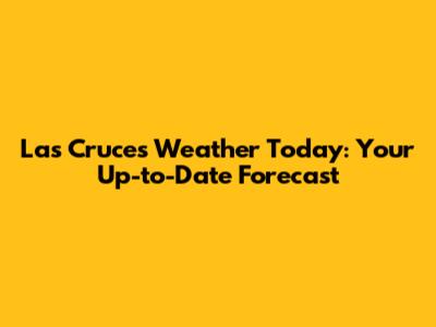 Las Cruces Weather Today: Your Up-to-Date Forecast