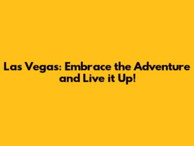 Las Vegas: Embrace the Adventure and Live it Up!