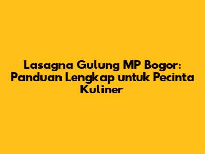 Lasagna Gulung MP Bogor: Panduan Lengkap untuk Pecinta Kuliner