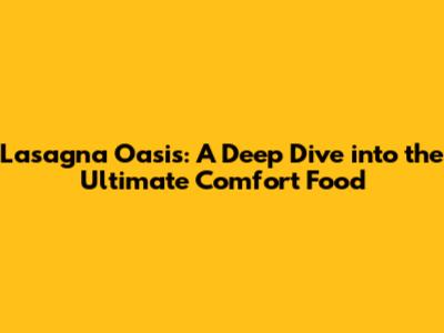 Lasagna Oasis: A Deep Dive into the Ultimate Comfort Food