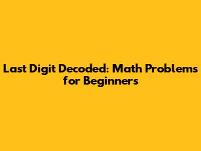 Last Digit Decoded: Math Problems for Beginners