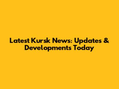 Latest Kursk News: Updates & Developments Today