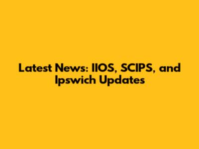 Latest News: IIOS, SCIPS, and Ipswich Updates