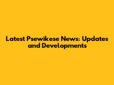 Latest Psewikese News: Updates and Developments