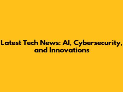 Latest Tech News: AI, Cybersecurity, and Innovations