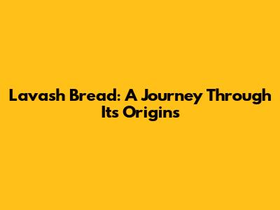 Lavash Bread: A Journey Through Its Origins