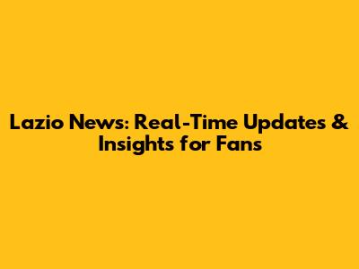 Lazio News: Real-Time Updates & Insights for Fans