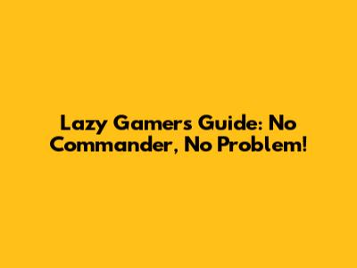 Lazy Gamer's Guide: No Commander, No Problem!