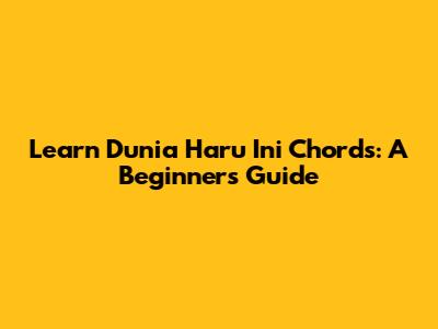 Learn "Dunia Haru Ini" Chords: A Beginner's Guide