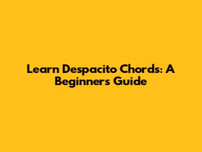Learn Despacito Chords: A Beginner's Guide
