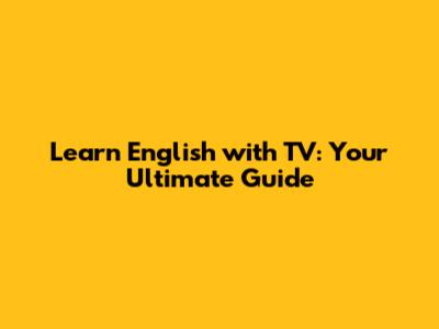 Learn English with TV: Your Ultimate Guide