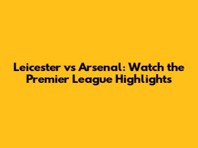Leicester vs Arsenal: Watch the Premier League Highlights