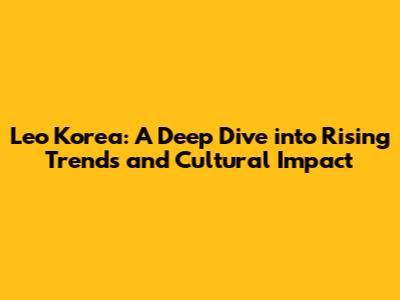 Leo Korea: A Deep Dive into Rising Trends and Cultural Impact