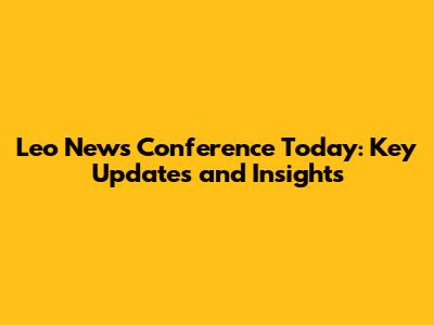 Leo News Conference Today: Key Updates and Insights