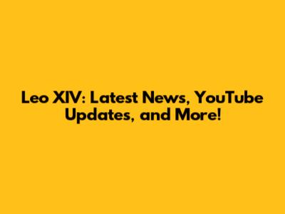Leo XIV: Latest News, YouTube Updates, and More!