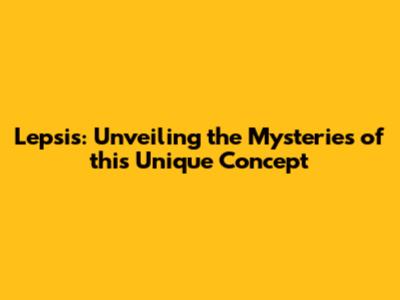 Lepsis: Unveiling the Mysteries of this Unique Concept