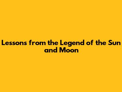 Lessons from the Legend of the Sun and Moon