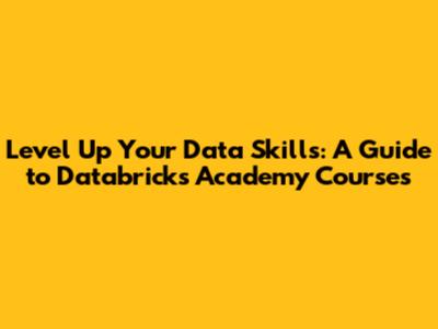 Level Up Your Data Skills: A Guide to Databricks Academy Courses
