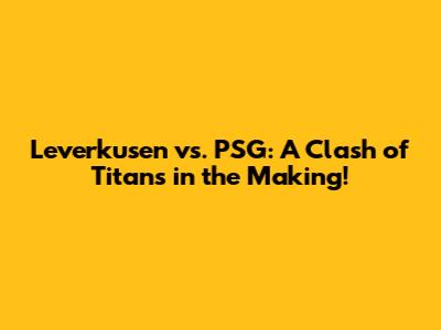 Leverkusen vs. PSG: A Clash of Titans in the Making!
